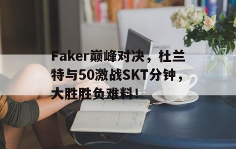NG SPORTS-Faker巅峰对决，杜兰特与50激战SKT分钟，大胜胜负难料！的简单介绍